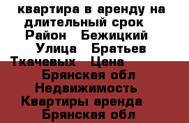 квартира в аренду на длительный срок  › Район ­ Бежицкий › Улица ­ Братьев Ткачевых › Цена ­ 5 500 - Брянская обл. Недвижимость » Квартиры аренда   . Брянская обл.